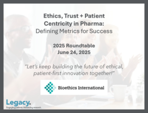 Ethics, Trust + Patient Centricity in Pharma: Defining Metrics for Success 2025 Roundtable June 24, 2025 "Let's keep building the future of ethical patient-first innovation together!" Bioethics International with Legacy Health Strategies